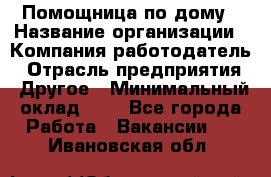 Помощница по дому › Название организации ­ Компания-работодатель › Отрасль предприятия ­ Другое › Минимальный оклад ­ 1 - Все города Работа » Вакансии   . Ивановская обл.